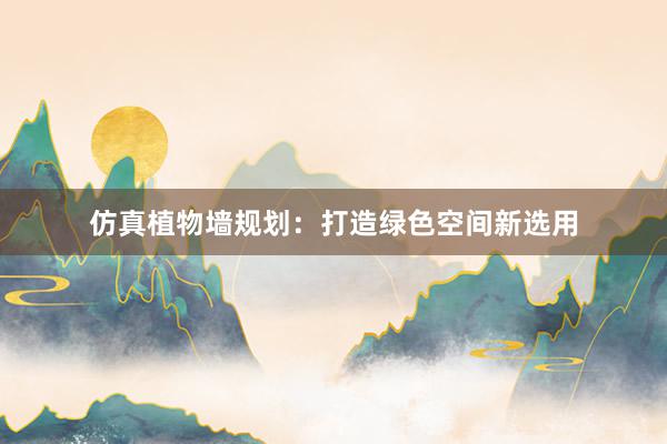 仿真植物墙规划：打造绿色空间新选用