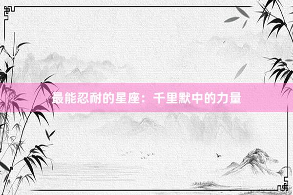 最能忍耐的星座：千里默中的力量