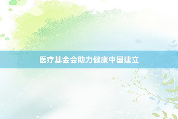 医疗基金会助力健康中国建立